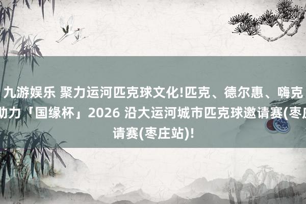 九游娱乐 聚力运河匹克球文化!匹克、德尔惠、嗨克齐集助力「国缘杯」2026 沿大运河城市匹克球邀请赛(枣庄站)!