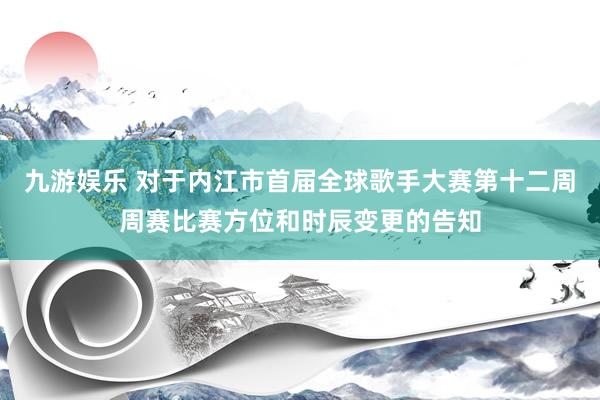 九游娱乐 对于内江市首届全球歌手大赛第十二周周赛比赛方位和时辰变更的告知