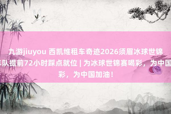 九游jiuyou 西凯维租车奇迹2026须眉冰球世锦赛 | 车队提前72小时踩点就位 | 为冰球世锦赛喝彩，为中国加油！