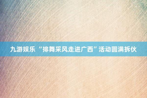 九游娱乐 “排舞采风走进广西”活动圆满拆伙