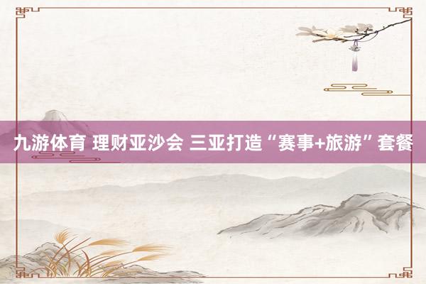 九游体育 理财亚沙会 三亚打造“赛事+旅游”套餐