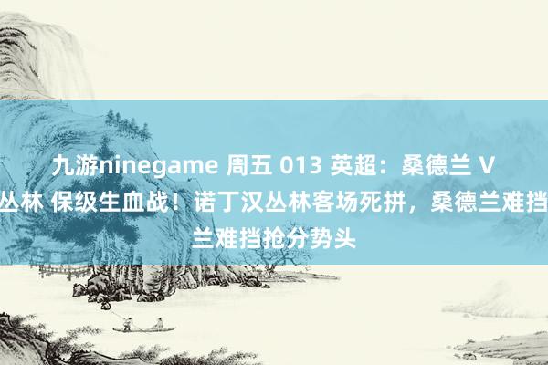 九游ninegame 周五 013 英超：桑德兰 VS 诺丁汉丛林 保级生血战！诺丁汉丛林客场死拼，桑德兰难挡抢分势头