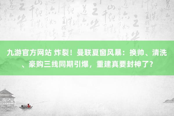 九游官方网站 炸裂！曼联夏窗风暴：换帅、清洗、豪购三线同期引爆，重建真要封神了？