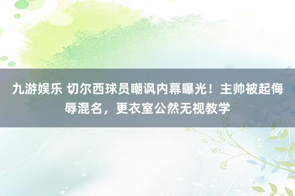 九游娱乐 切尔西球员嘲讽内幕曝光！主帅被起侮辱混名，更衣室公然无视教学
