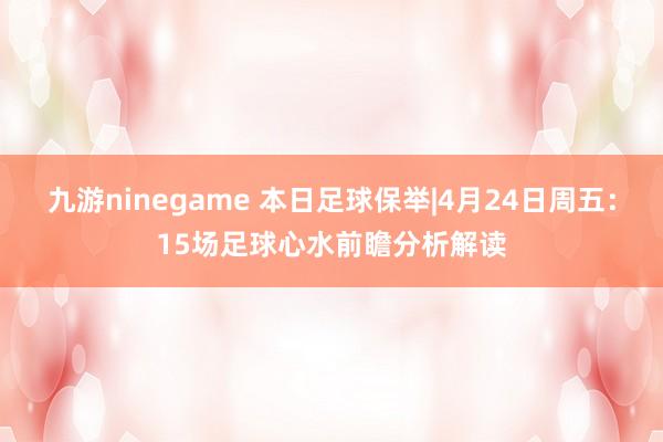 九游ninegame 本日足球保举|4月24日周五：15场足球心水前瞻分析解读