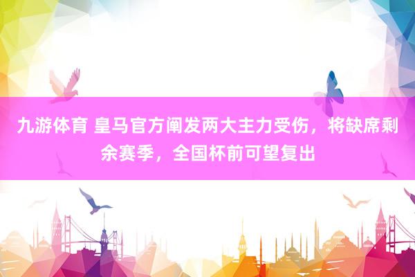 九游体育 皇马官方阐发两大主力受伤，将缺席剩余赛季，全国杯前可望复出