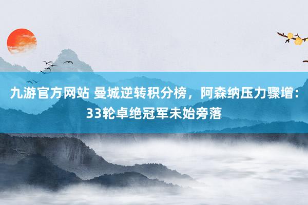 九游官方网站 曼城逆转积分榜，阿森纳压力骤增：33轮卓绝冠军未始旁落