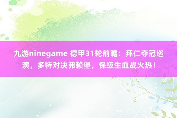 九游ninegame 德甲31轮前瞻：拜仁夺冠巡演，多特对决弗赖堡，保级生血战火热！