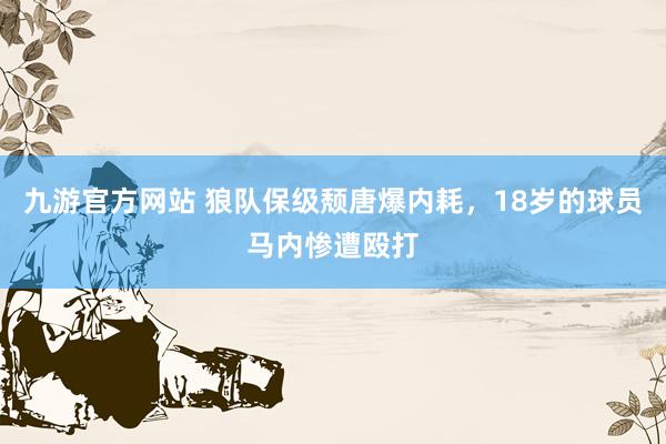 九游官方网站 狼队保级颓唐爆内耗，18岁的球员马内惨遭殴打