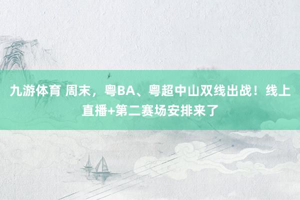 九游体育 周末，粤BA、粤超中山双线出战！线上直播+第二赛场安排来了
