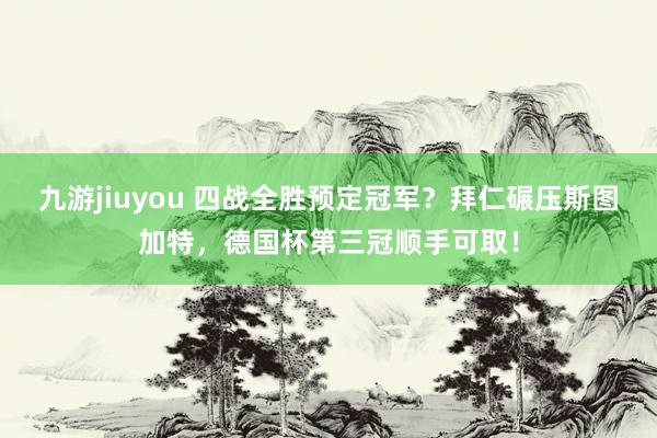 九游jiuyou 四战全胜预定冠军？拜仁碾压斯图加特，德国杯第三冠顺手可取！