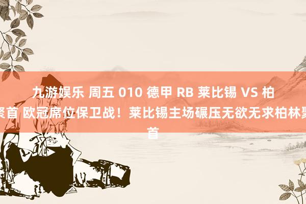 九游娱乐 周五 010 德甲 RB 莱比锡 VS 柏林聚首 欧冠席位保卫战！莱比锡主场碾压无欲无求柏林聚首