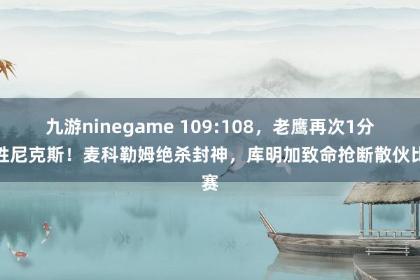 九游ninegame 109:108，老鹰再次1分险胜尼克斯！麦科勒姆绝杀封神，库明加致命抢断散伙比赛