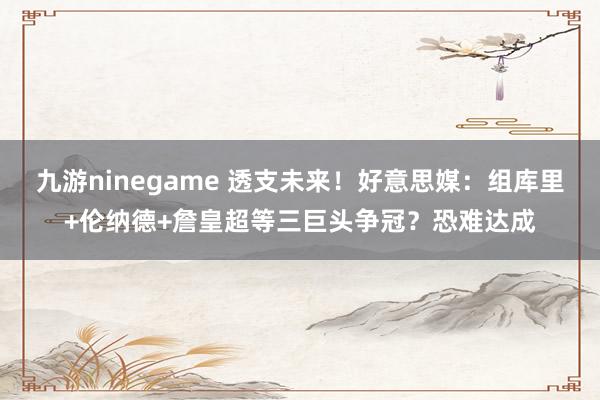 九游ninegame 透支未来！好意思媒：组库里+伦纳德+詹皇超等三巨头争冠？恐难达成