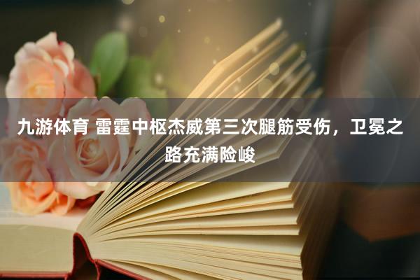 九游体育 雷霆中枢杰威第三次腿筋受伤，卫冕之路充满险峻