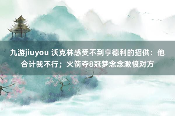 九游jiuyou 沃克林感受不到亨德利的招供：他合计我不行；火箭夺8冠梦念念激愤对方