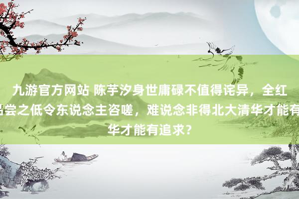 九游官方网站 陈芋汐身世庸碌不值得诧异，全红婵的品尝之低令东说念主咨嗟，难说念非得北大清华才能有追求？