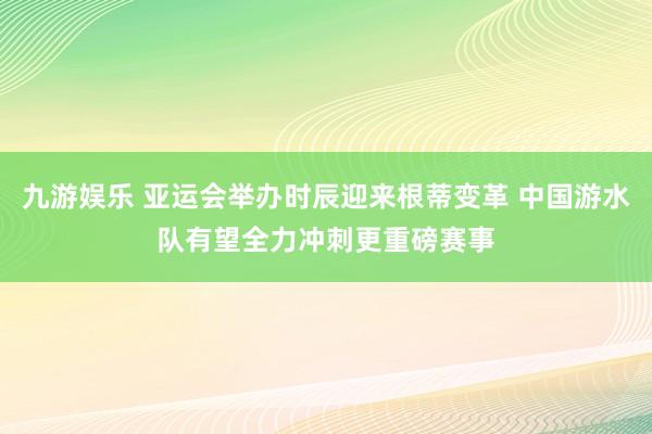 九游娱乐 亚运会举办时辰迎来根蒂变革 中国游水队有望全力冲刺更重磅赛事