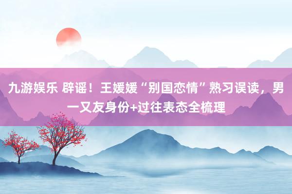九游娱乐 辟谣！王媛媛“别国恋情”熟习误读，男一又友身份+过往表态全梳理