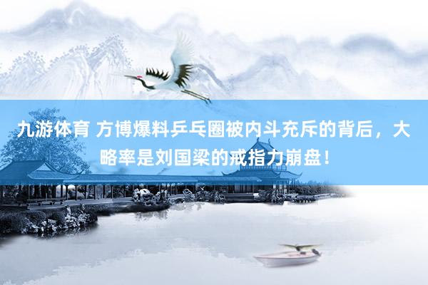 九游体育 方博爆料乒乓圈被内斗充斥的背后，大略率是刘国梁的戒指力崩盘！