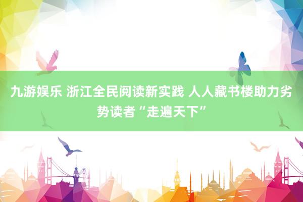 九游娱乐 浙江全民阅读新实践 人人藏书楼助力劣势读者“走遍天下”
