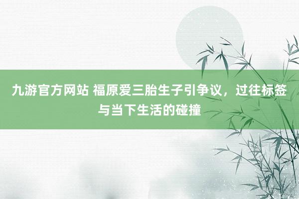 九游官方网站 福原爱三胎生子引争议，过往标签与当下生活的碰撞
