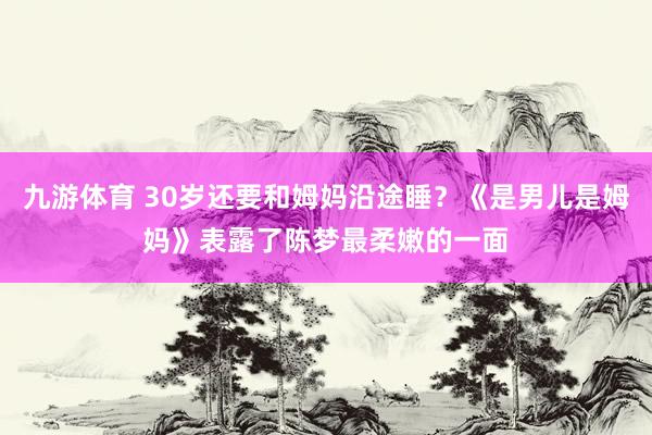九游体育 30岁还要和姆妈沿途睡？《是男儿是姆妈》表露了陈梦最柔嫩的一面