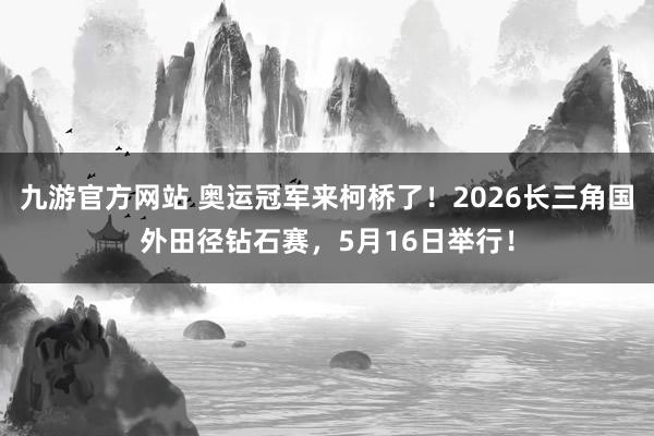 九游官方网站 奥运冠军来柯桥了！2026长三角国外田径钻石赛，5月16日举行！