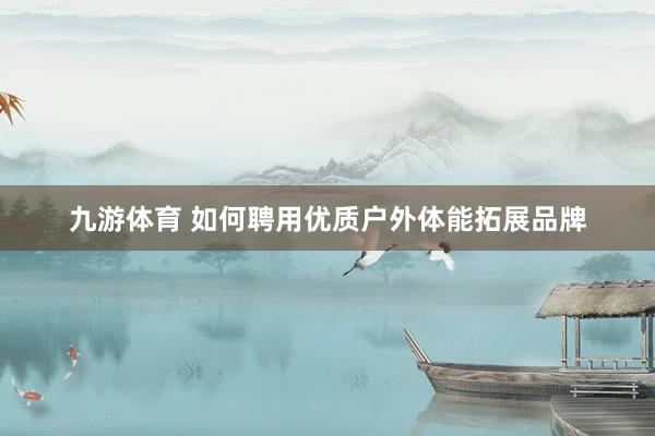 九游体育 如何聘用优质户外体能拓展品牌