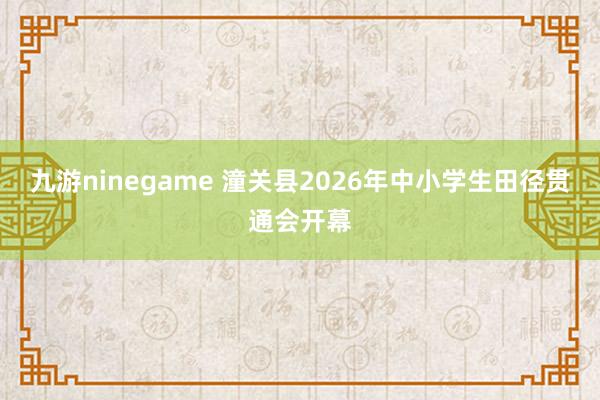 九游ninegame 潼关县2026年中小学生田径贯通会开幕