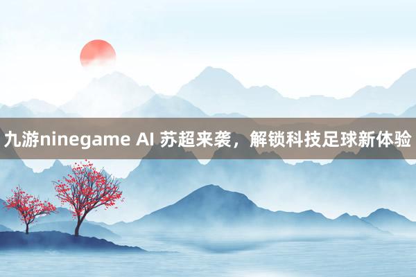 九游ninegame AI 苏超来袭，解锁科技足球新体验