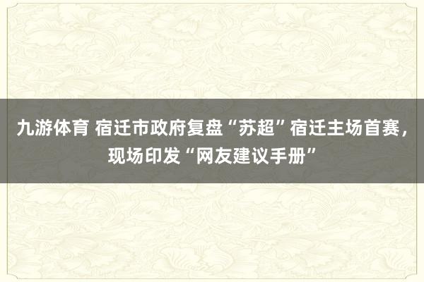 九游体育 宿迁市政府复盘“苏超”宿迁主场首赛，现场印发“网友建议手册”