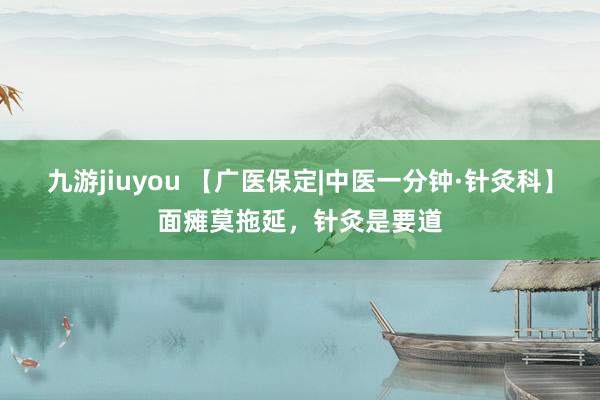 九游jiuyou 【广医保定|中医一分钟·针灸科】面瘫莫拖延，针灸是要道