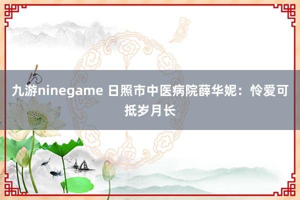 九游ninegame 日照市中医病院薛华妮：怜爱可抵岁月长