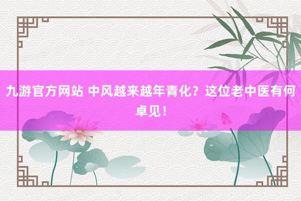 九游官方网站 中风越来越年青化？这位老中医有何卓见！