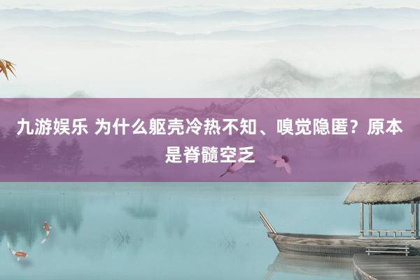 九游娱乐 为什么躯壳冷热不知、嗅觉隐匿？原本是脊髓空乏