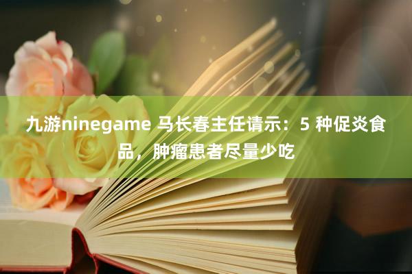 九游ninegame 马长春主任请示：5 种促炎食品，肿瘤患者尽量少吃