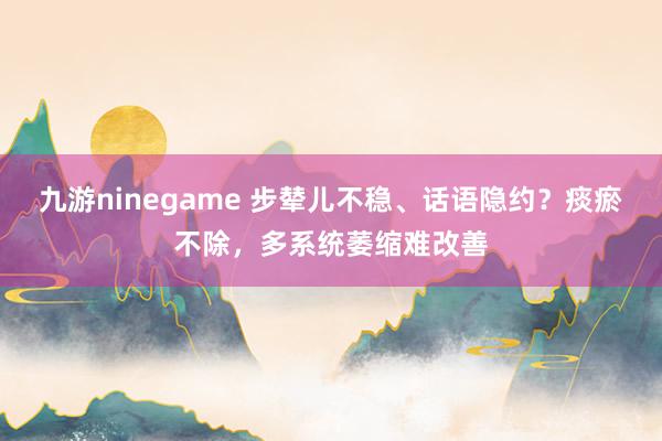 九游ninegame 步辇儿不稳、话语隐约？痰瘀不除，多系统萎缩难改善