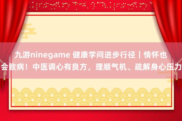 九游ninegame 健康学问进步行径｜情怀也会致病！中医调心有良方，理顺气机、疏解身心压力