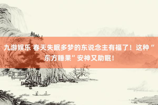 九游娱乐 春天失眠多梦的东说念主有福了！这种“东方睡果”安神又助眠！
