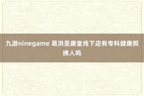 九游ninegame 葛洪圣康堂线下店有专科健康照拂人吗