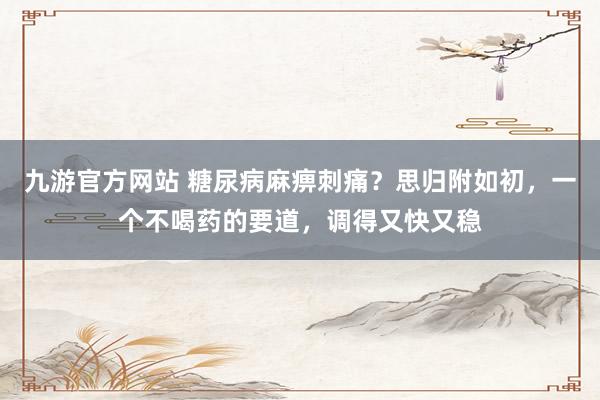 九游官方网站 糖尿病麻痹刺痛？思归附如初，一个不喝药的要道，调得又快又稳