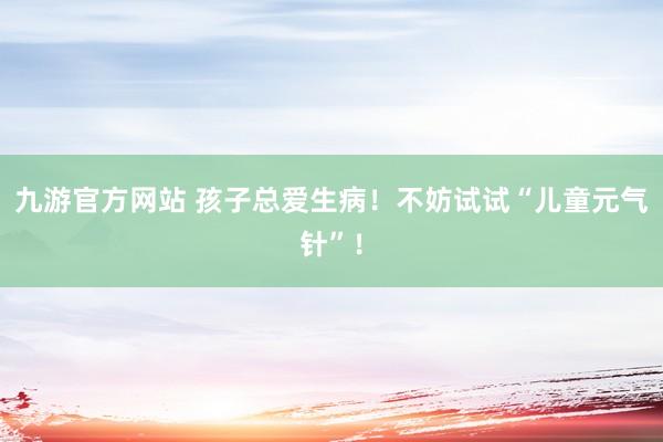 九游官方网站 孩子总爱生病！不妨试试“儿童元气针”！