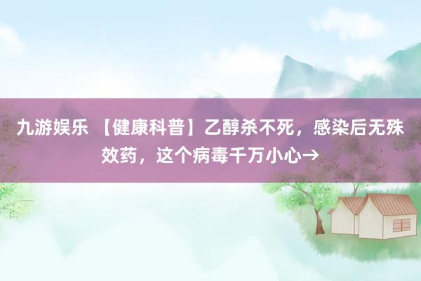 九游娱乐 【健康科普】乙醇杀不死，感染后无殊效药，这个病毒千万小心→