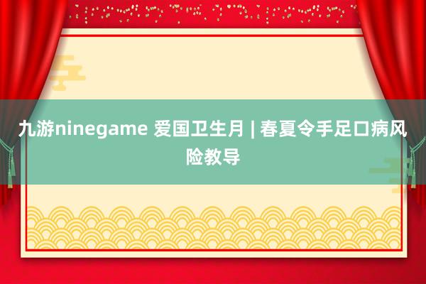 九游ninegame 爱国卫生月 | 春夏令手足口病风险教导