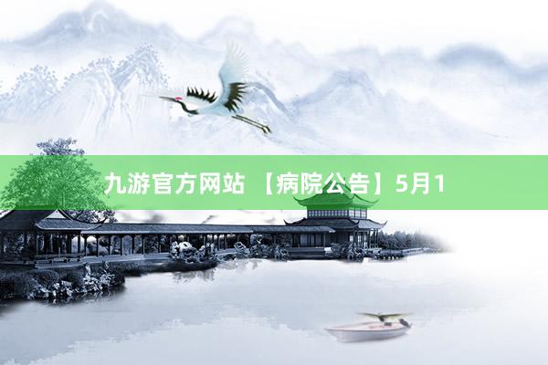 九游官方网站 【病院公告】5月1