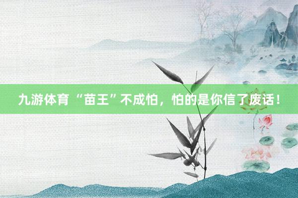 九游体育 “苗王”不成怕，怕的是你信了废话！