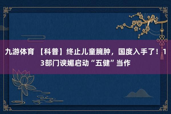 九游体育 【科普】终止儿童臃肿，国度入手了！13部门谀媚启动“五健”当作