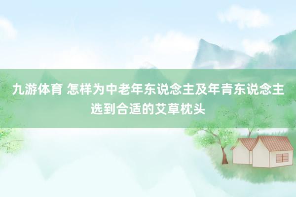 九游体育 怎样为中老年东说念主及年青东说念主选到合适的艾草枕头