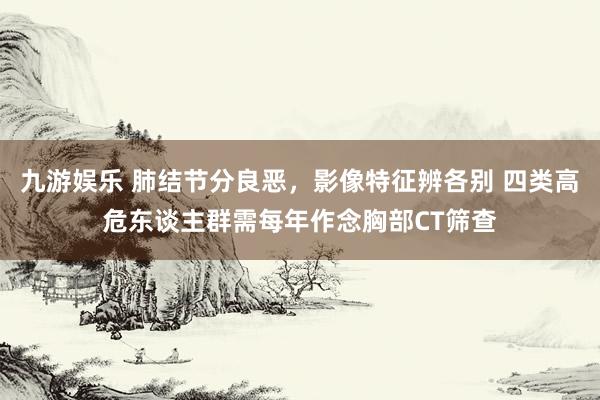 九游娱乐 肺结节分良恶，影像特征辨各别 四类高危东谈主群需每年作念胸部CT筛查